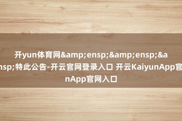 开yun体育网&ensp;&ensp;&ensp;特此公告-开云官网登录入口 开云KaiyunApp官网入口