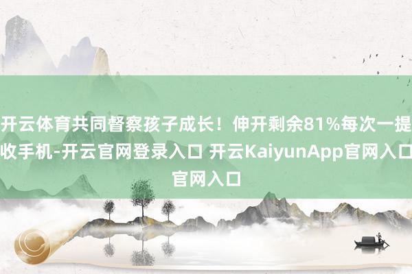 开云体育共同督察孩子成长！伸开剩余81%每次一提收手机-开云官网登录入口 开云KaiyunApp官网入口