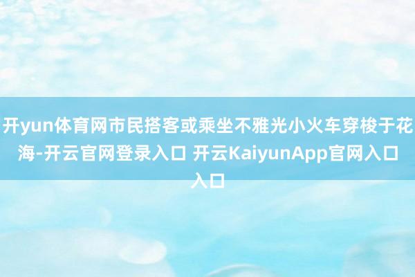 开yun体育网市民搭客或乘坐不雅光小火车穿梭于花海-开云官网登录入口 开云KaiyunApp官网入口