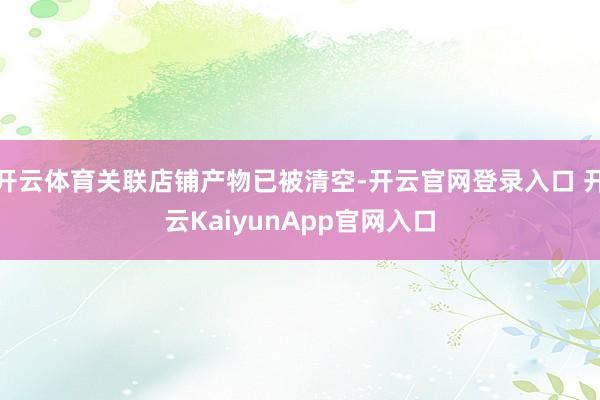 开云体育关联店铺产物已被清空-开云官网登录入口 开云KaiyunApp官网入口