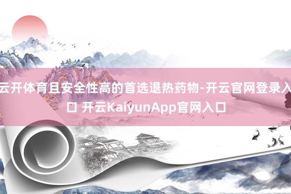 云开体育且安全性高的首选退热药物-开云官网登录入口 开云KaiyunApp官网入口
