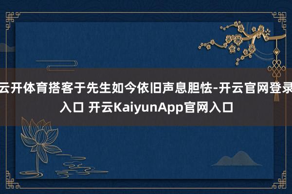 云开体育搭客于先生如今依旧声息胆怯-开云官网登录入口 开云KaiyunApp官网入口