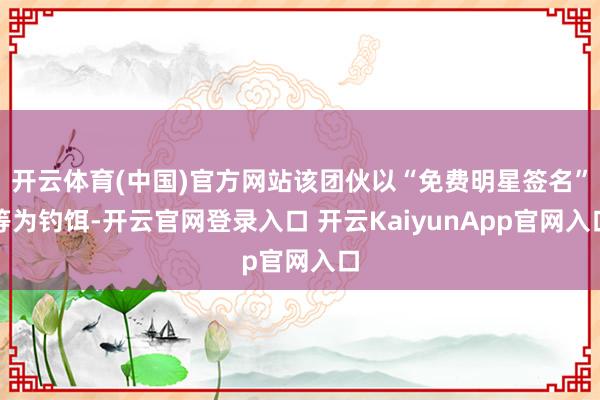 开云体育(中国)官方网站该团伙以“免费明星签名”等为钓饵-开云官网登录入口 开云KaiyunApp官网入口
