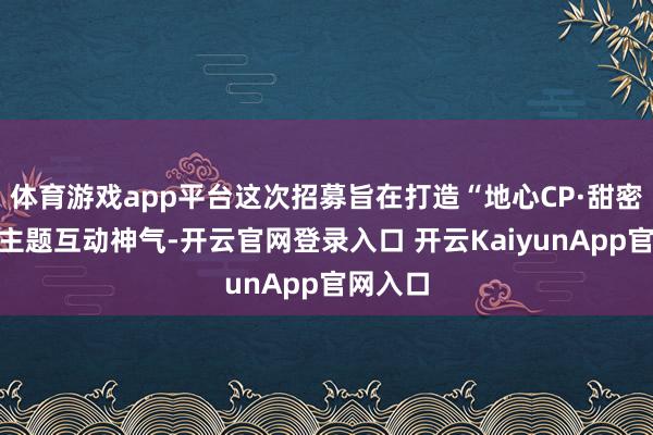 体育游戏app平台这次招募旨在打造“地心CP·甜密奇缘”主题互动神气-开云官网登录入口 开云KaiyunApp官网入口