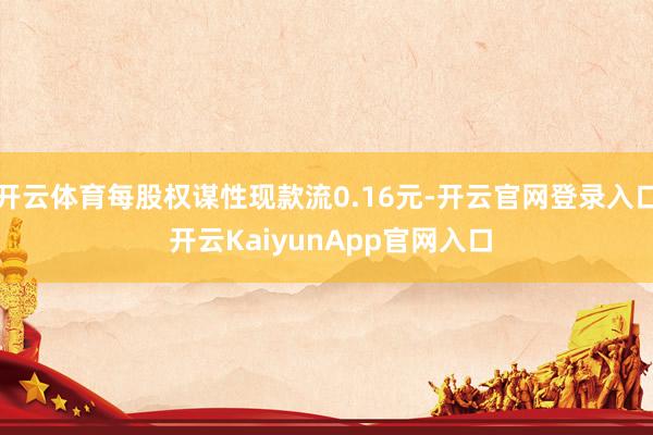 开云体育每股权谋性现款流0.16元-开云官网登录入口 开云KaiyunApp官网入口