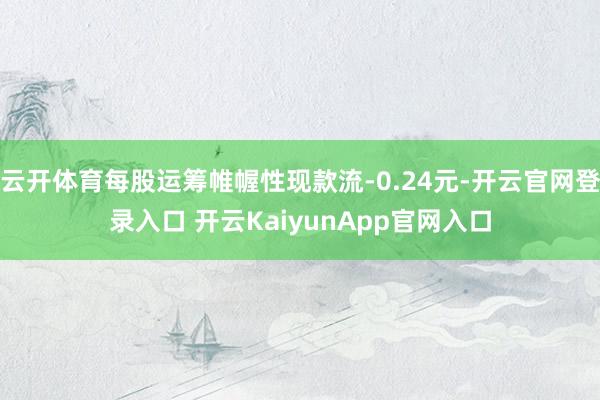 云开体育每股运筹帷幄性现款流-0.24元-开云官网登录入口 开云KaiyunApp官网入口
