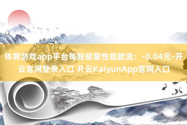 体育游戏app平台每股掂量性现款流：-0.04元-开云官网登录入口 开云KaiyunApp官网入口