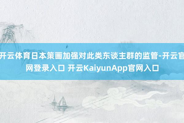 开云体育日本策画加强对此类东谈主群的监管-开云官网登录入口 开云KaiyunApp官网入口