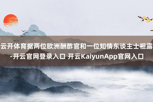 云开体育　　据两位欧洲酬酢官和一位知情东谈主士袒露-开云官网登录入口 开云KaiyunApp官网入口