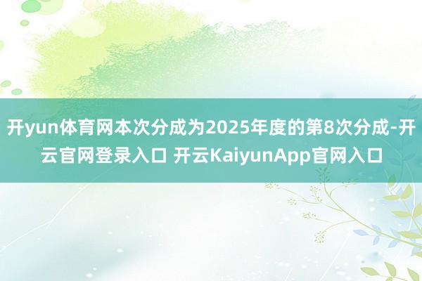 开yun体育网本次分成为2025年度的第8次分成-开云官网登录入口 开云KaiyunApp官网入口