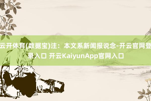 云开体育(数据宝)注：本文系新闻报说念-开云官网登录入口 开云KaiyunApp官网入口