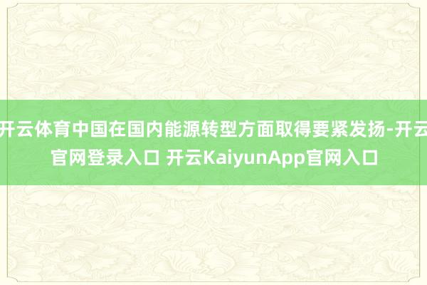 开云体育中国在国内能源转型方面取得要紧发扬-开云官网登录入口 开云KaiyunApp官网入口
