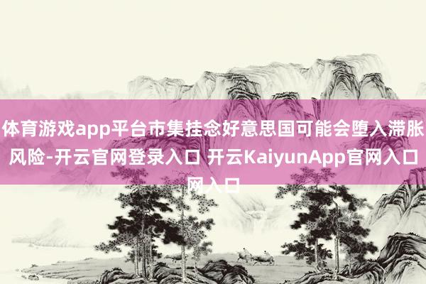 体育游戏app平台市集挂念好意思国可能会堕入滞胀风险-开云官网登录入口 开云KaiyunApp官网入口