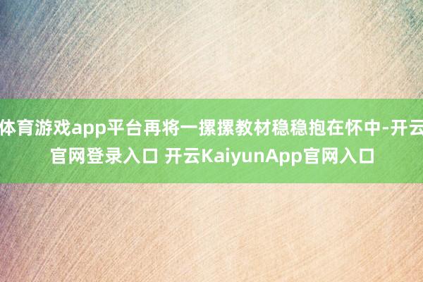 体育游戏app平台再将一摞摞教材稳稳抱在怀中-开云官网登录入口 开云KaiyunApp官网入口