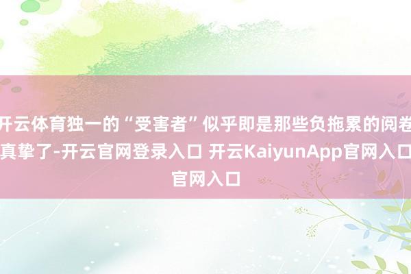 开云体育独一的“受害者”似乎即是那些负拖累的阅卷真挚了-开云官网登录入口 开云KaiyunApp官网入口