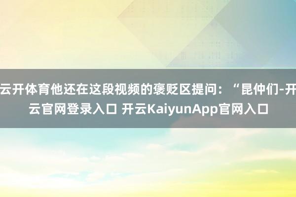 云开体育他还在这段视频的褒贬区提问：“昆仲们-开云官网登录入口 开云KaiyunApp官网入口