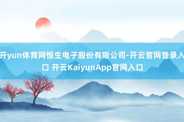 开yun体育网恒生电子股份有限公司-开云官网登录入口 开云KaiyunApp官网入口
