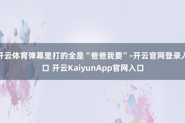 开云体育弹幕里打的全是“爸爸我要”-开云官网登录入口 开云KaiyunApp官网入口