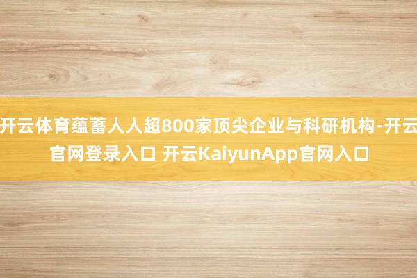 开云体育蕴蓄人人超800家顶尖企业与科研机构-开云官网登录入口 开云KaiyunApp官网入口
