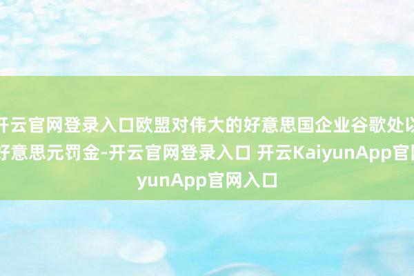 开云官网登录入口欧盟对伟大的好意思国企业谷歌处以35亿好意思元罚金-开云官网登录入口 开云KaiyunApp官网入口