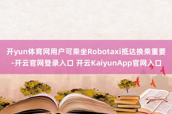 开yun体育网用户可乘坐Robotaxi抵达换乘重要-开云官网登录入口 开云KaiyunApp官网入口
