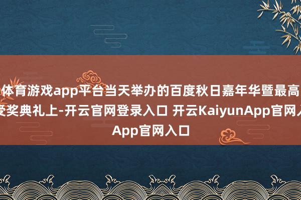 体育游戏app平台当天举办的百度秋日嘉年华暨最高奖受奖典礼上-开云官网登录入口 开云KaiyunApp官网入口