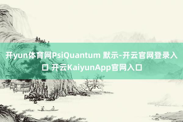 开yun体育网PsiQuantum 默示-开云官网登录入口 开云KaiyunApp官网入口