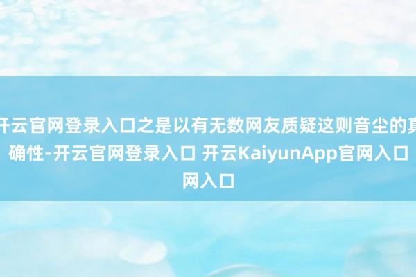 开云官网登录入口之是以有无数网友质疑这则音尘的真确性-开云官网登录入口 开云KaiyunApp官网入口