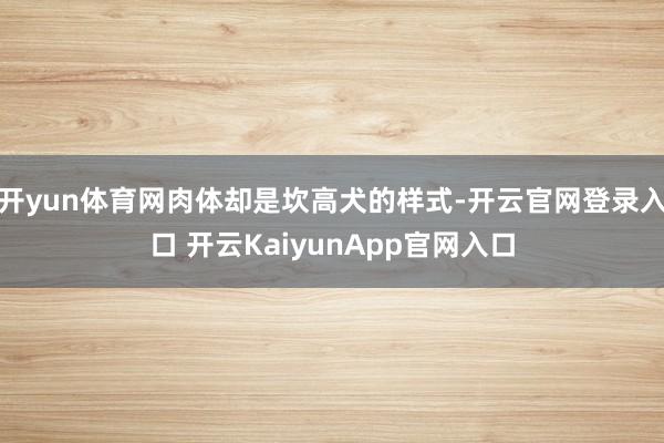开yun体育网肉体却是坎高犬的样式-开云官网登录入口 开云KaiyunApp官网入口