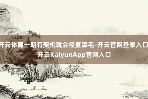 开云体育一朝有契机就会径直舔毛-开云官网登录入口 开云KaiyunApp官网入口