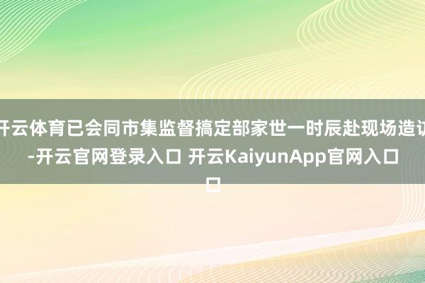 开云体育已会同市集监督搞定部家世一时辰赴现场造访-开云官网登录入口 开云KaiyunApp官网入口