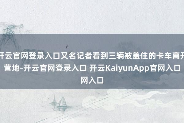 开云官网登录入口又名记者看到三辆被盖住的卡车离开营地-开云官网登录入口 开云KaiyunApp官网入口