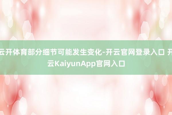 云开体育部分细节可能发生变化-开云官网登录入口 开云KaiyunApp官网入口