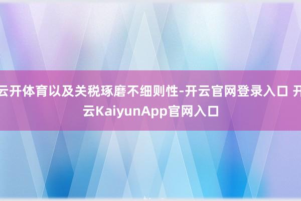 云开体育以及关税琢磨不细则性-开云官网登录入口 开云KaiyunApp官网入口