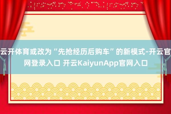 云开体育或改为“先抢经历后购车”的新模式-开云官网登录入口 开云KaiyunApp官网入口