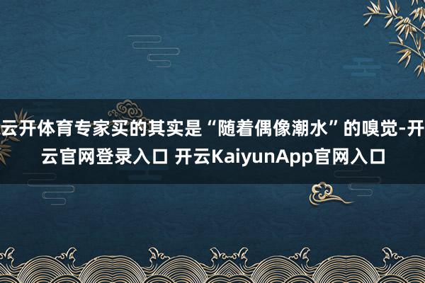 云开体育专家买的其实是“随着偶像潮水”的嗅觉-开云官网登录入口 开云KaiyunApp官网入口