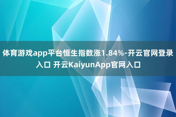 体育游戏app平台恒生指数涨1.84%-开云官网登录入口 开云KaiyunApp官网入口