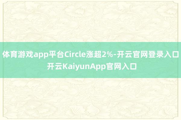 体育游戏app平台Circle涨超2%-开云官网登录入口 开云KaiyunApp官网入口