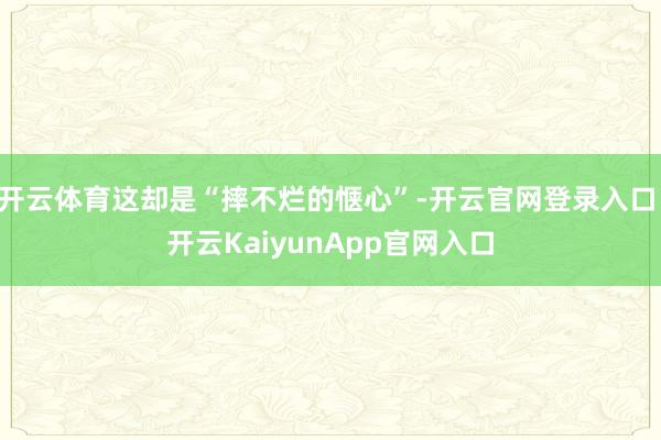 开云体育这却是“摔不烂的惬心”-开云官网登录入口 开云KaiyunApp官网入口
