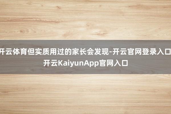 开云体育但实质用过的家长会发现-开云官网登录入口 开云KaiyunApp官网入口