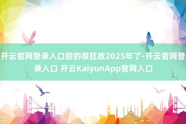 开云官网登录入口甜的很狂放2025年了-开云官网登录入口 开云KaiyunApp官网入口