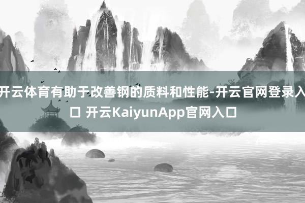 开云体育有助于改善钢的质料和性能-开云官网登录入口 开云KaiyunApp官网入口