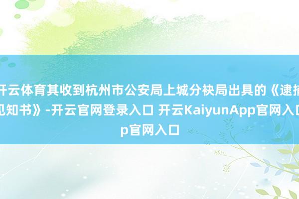 开云体育其收到杭州市公安局上城分袂局出具的《逮捕见知书》-开云官网登录入口 开云KaiyunApp官网入口