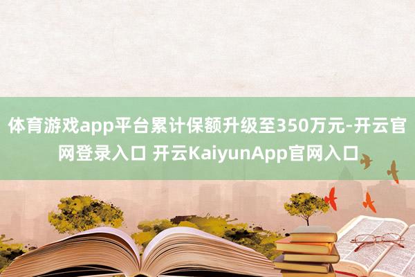体育游戏app平台累计保额升级至350万元-开云官网登录入口 开云KaiyunApp官网入口