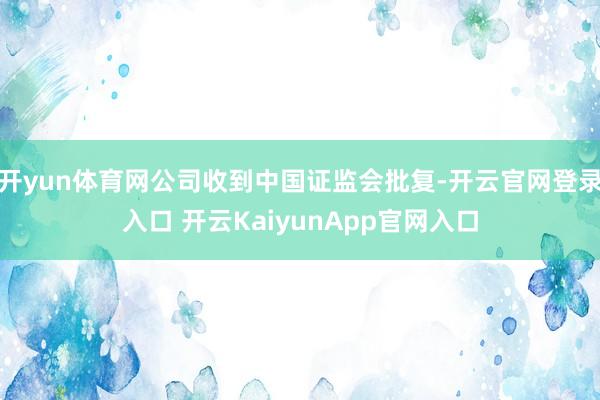 开yun体育网公司收到中国证监会批复-开云官网登录入口 开云KaiyunApp官网入口
