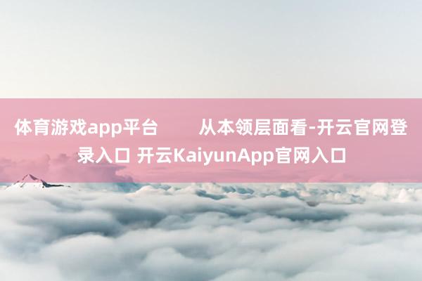 体育游戏app平台        从本领层面看-开云官网登录入口 开云KaiyunApp官网入口