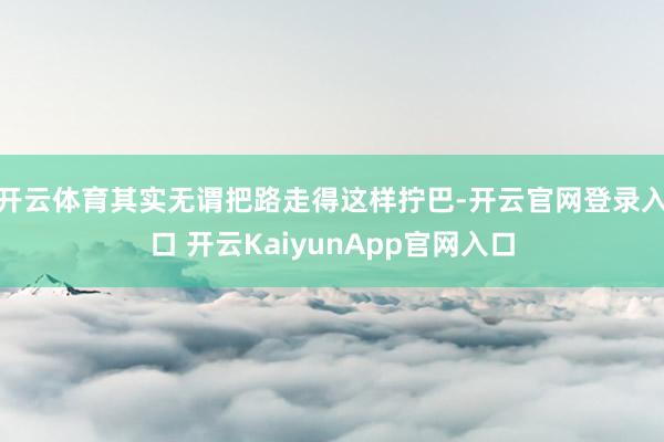 开云体育其实无谓把路走得这样拧巴-开云官网登录入口 开云KaiyunApp官网入口