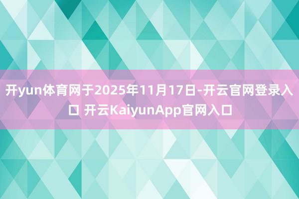 开yun体育网于2025年11月17日-开云官网登录入口 开云KaiyunApp官网入口