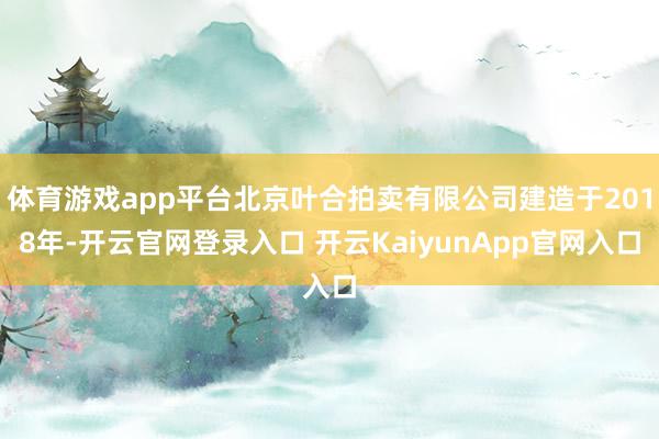 体育游戏app平台北京叶合拍卖有限公司建造于2018年-开云官网登录入口 开云KaiyunApp官网入口