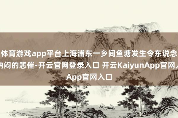 体育游戏app平台上海浦东一乡间鱼塘发生令东说念主纳闷的悲催-开云官网登录入口 开云KaiyunApp官网入口